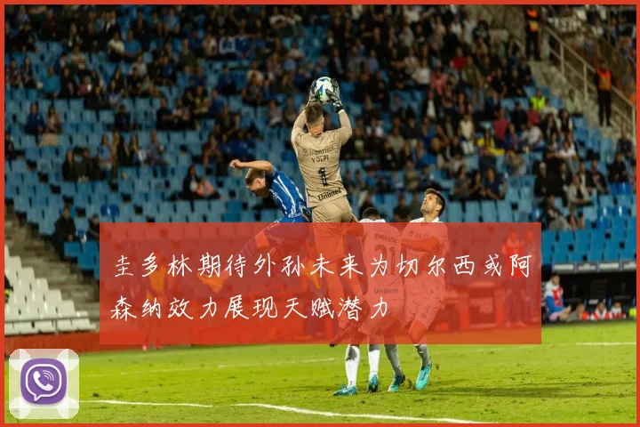 圭多林期待外孙未来为切尔西或阿森纳效力展现天赋潜力