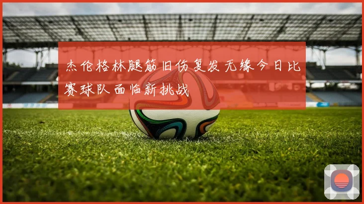 杰伦格林腿筋旧伤复发无缘今日比赛球队面临新挑战