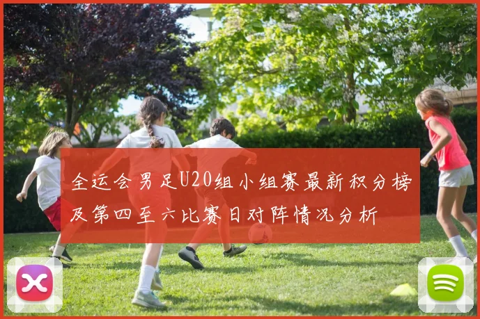 全运会男足U20组小组赛最新积分榜及第四至六比赛日对阵情况分析