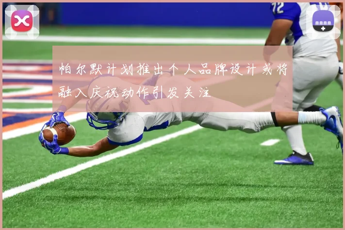 帕尔默计划推出个人品牌设计或将融入庆祝动作引发关注