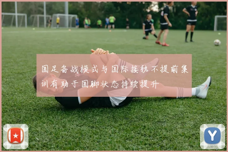 国足备战模式与国际接轨不提前集训有助于国脚状态持续提升