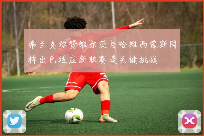 弗兰克称赞维尔茨与哈维西蒙斯同样出色适应新联赛是关键挑战