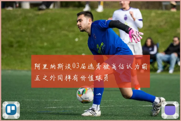 阿里纳斯谈03届选秀被高估认为前五之外同样有价值球员