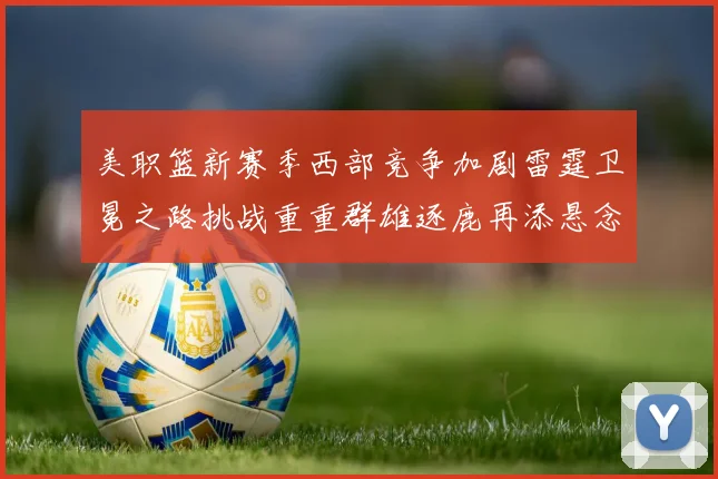 美职篮新赛季西部竞争加剧雷霆卫冕之路挑战重重群雄逐鹿再添悬念