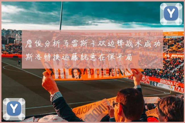 詹俊分析马雷斯卡双边锋战术成功斯洛特换远藤航意在保平局