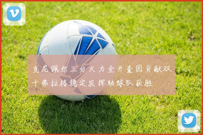 克尼佩尔三分火力全开奎因贡献双十弗拉格稳定发挥助球队获胜