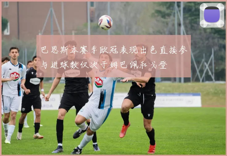 巴恩斯本赛季欧冠表现出色直接参与进球数仅次于姆巴佩和戈登