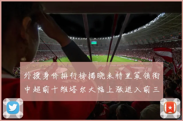 外援身价排行榜揭晓米特里策领衔中超前十维塔尔大幅上涨进入前三