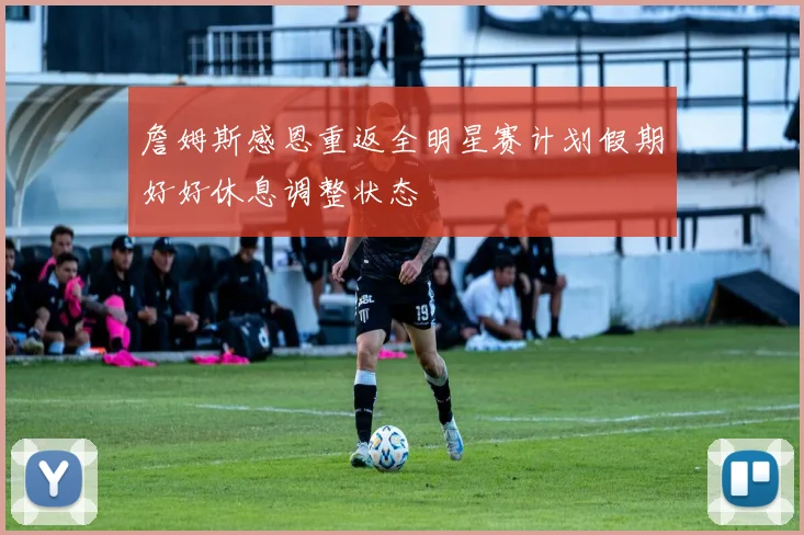 詹姆斯感恩重返全明星赛计划假期好好休息调整状态