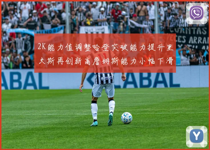 2K能力值调整哈登突破能力提升里夫斯再创新高詹姆斯能力小幅下滑