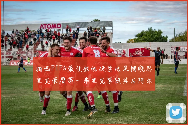 梅西FIFA最佳教练投票结果揭晓恩里克荣膺第一弗里克紧随其后阿尔特塔位列第三