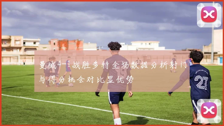 曼城4-1战胜多特全场数据分析射门与得分机会对比显优势