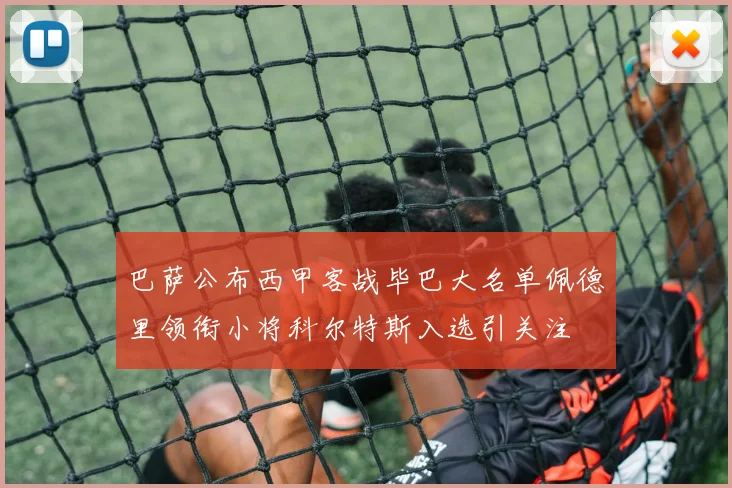 巴萨公布西甲客战毕巴大名单佩德里领衔小将科尔特斯入选引关注