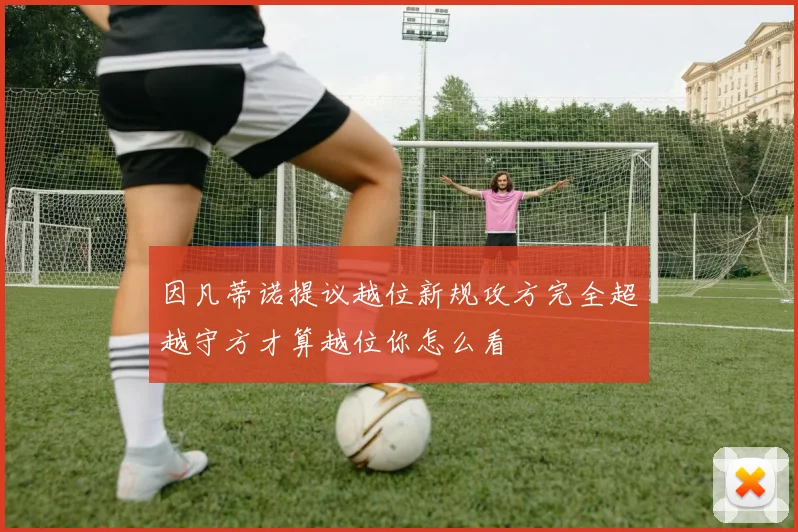 因凡蒂诺提议越位新规攻方完全超越守方才算越位你怎么看