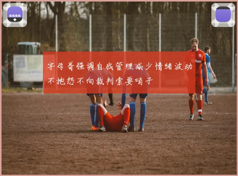 字母哥强调自我管理减少情绪波动不抱怨不向裁判索要哨子