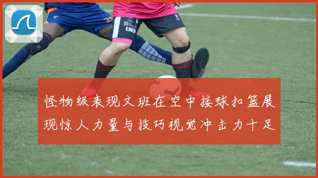 怪物级表现文班在空中接球扣篮展现惊人力量与技巧视觉冲击力十足