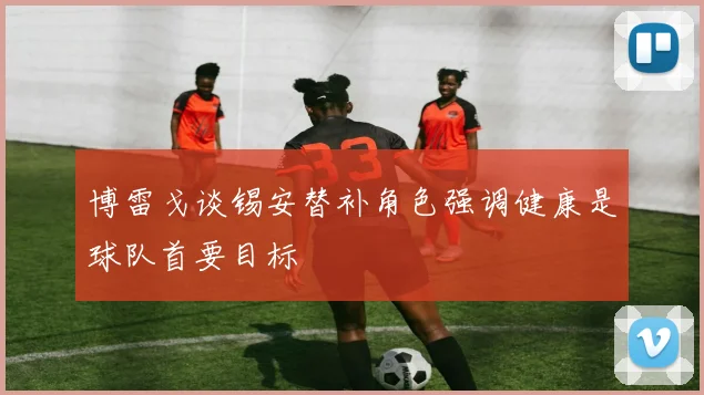 博雷戈谈锡安替补角色强调健康是球队首要目标