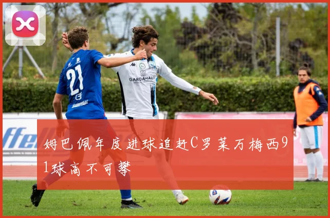 姆巴佩年度进球追赶C罗莱万梅西91球高不可攀