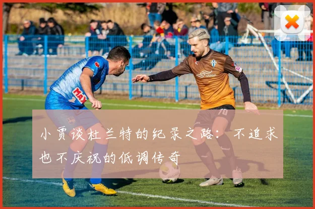 小贾谈杜兰特的纪录之路：不追求也不庆祝的低调传奇