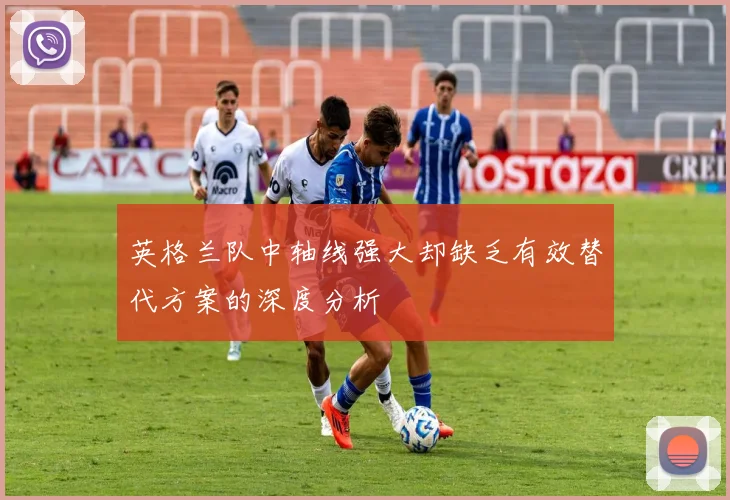 英格兰队中轴线强大却缺乏有效替代方案的深度分析