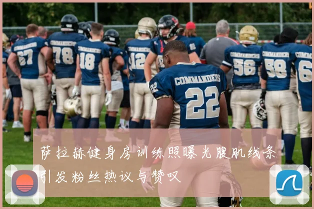 萨拉赫健身房训练照曝光腹肌线条引发粉丝热议与赞叹