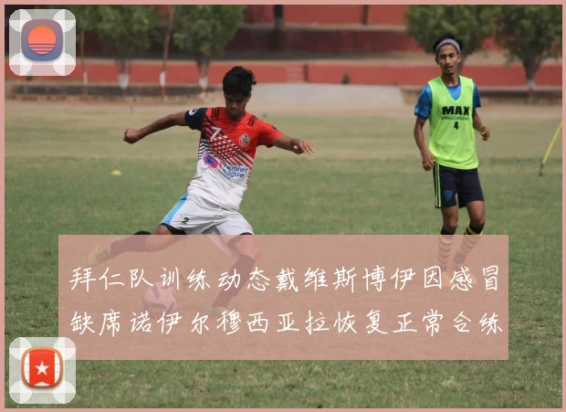 拜仁队训练动态戴维斯博伊因感冒缺席诺伊尔穆西亚拉恢复正常合练