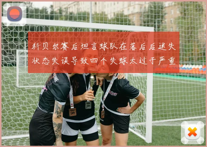 科贝尔赛后坦言球队在落后后迷失状态失误导致四个失球太过于严重
