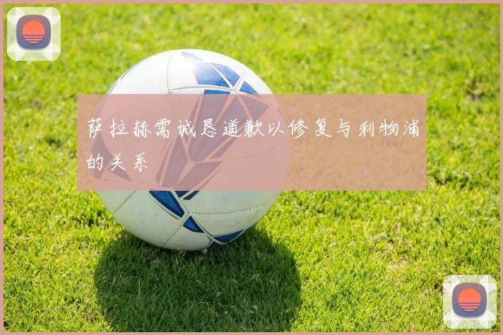 萨拉赫需诚恳道歉以修复与利物浦的关系