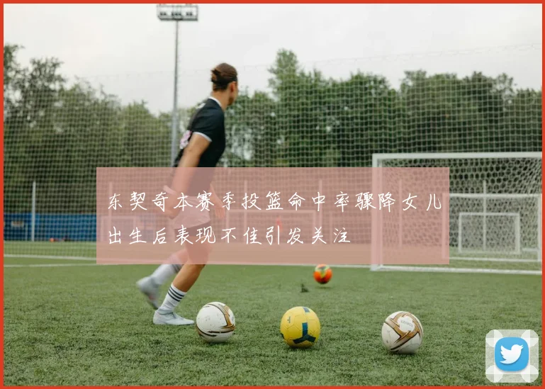 东契奇本赛季投篮命中率骤降女儿出生后表现不佳引发关注