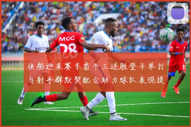 快船迎来赛季首个三连胜登卡单打与射手群默契配合助力球队表现提升