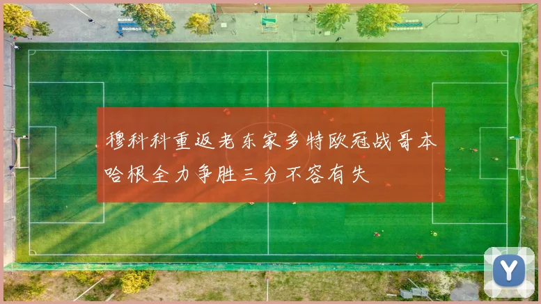 穆科科重返老东家多特欧冠战哥本哈根全力争胜三分不容有失