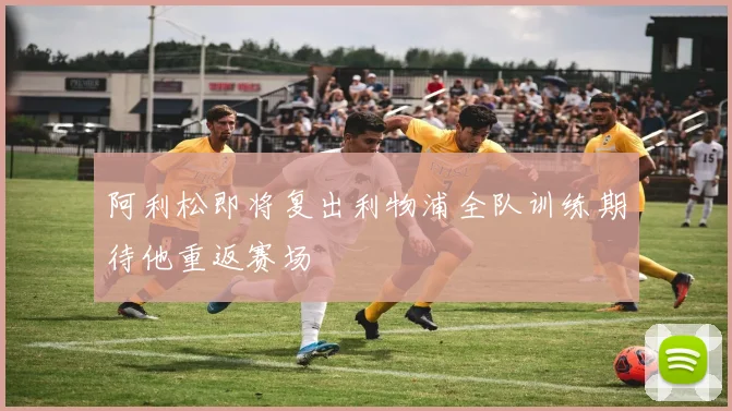 阿利松即将复出利物浦全队训练期待他重返赛场