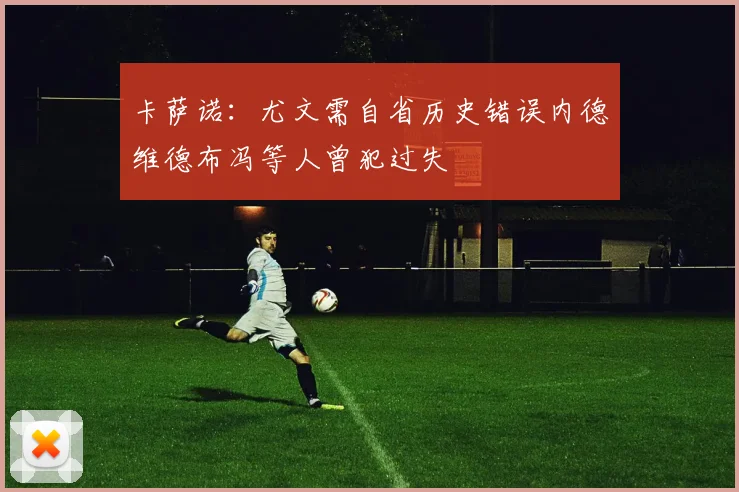卡萨诺：尤文需自省历史错误内德维德布冯等人曾犯过失