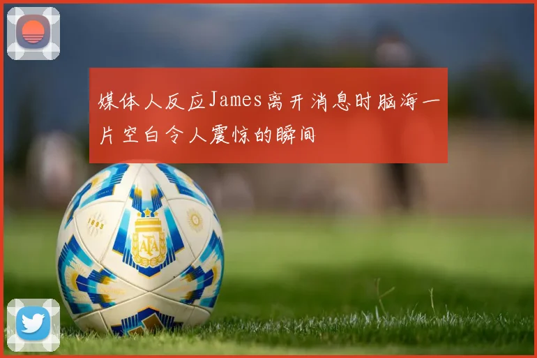 媒体人反应James离开消息时脑海一片空白令人震惊的瞬间