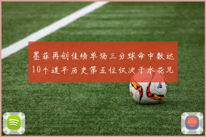 墨菲再创佳绩单场三分球命中数达10个追平历史第五位仅次于水花兄弟和利登