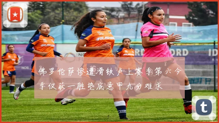 佛罗伦萨惨遭滑铁卢上赛季第六今季仅获一胜垫底意甲九分难求