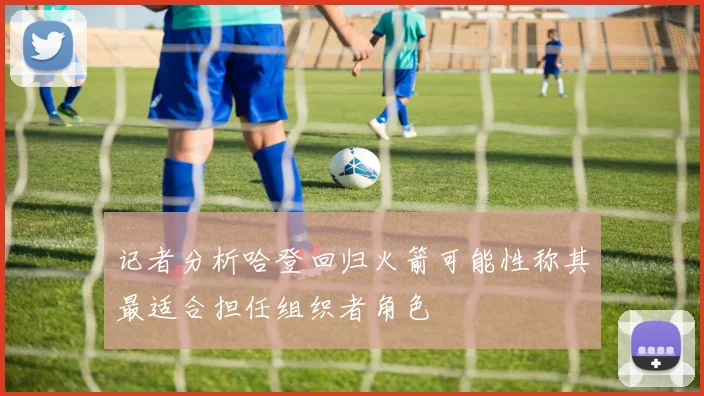 记者分析哈登回归火箭可能性称其最适合担任组织者角色