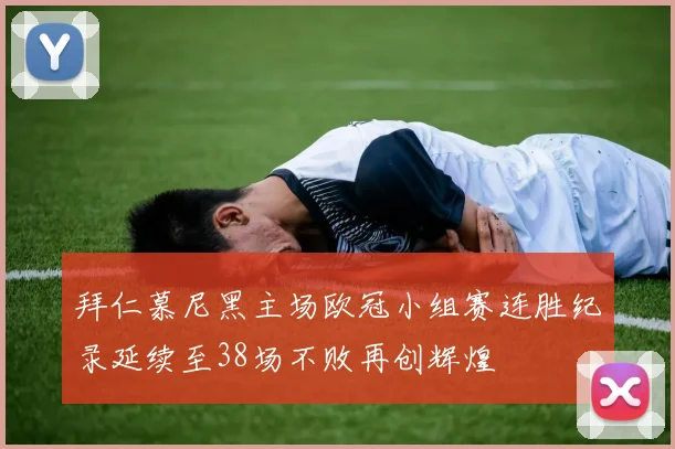 拜仁慕尼黑主场欧冠小组赛连胜纪录延续至38场不败再创辉煌