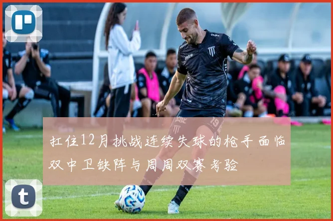 扛住12月挑战连续失球的枪手面临双中卫缺阵与周周双赛考验