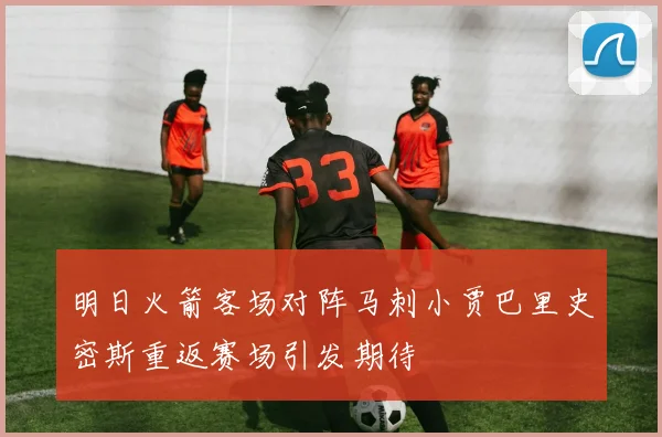 明日火箭客场对阵马刺小贾巴里史密斯重返赛场引发期待