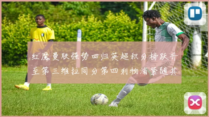 红魔曼联强势回归英超积分榜跃升至第三维拉同分第四利物浦紧随其后第五