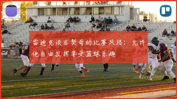 雷迪克谈东契奇的比赛风格：允许他自由发挥享受篮球乐趣