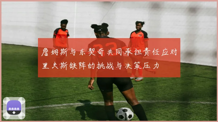 詹姆斯与东契奇共同承担责任应对里夫斯缺阵的挑战与决策压力