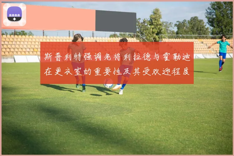 斯普利特强调老将利拉德与霍勒迪在更衣室的重要性及其受欢迎程度