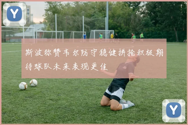 斯波称赞韦尔防守稳健拼抢积极期待球队未来表现更佳