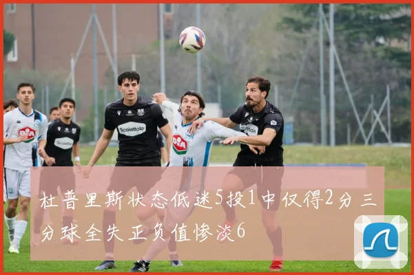 杜普里斯状态低迷5投1中仅得2分三分球全失正负值惨淡6