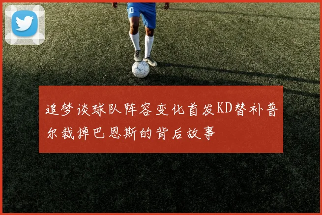 追梦谈球队阵容变化首发KD替补普尔裁掉巴恩斯的背后故事